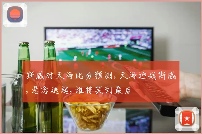 斯威对天海比分预测,天海迎战斯威,悬念迭起,谁将笑到最后