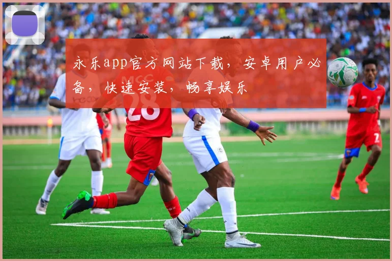 永乐app官方网站下载，安卓用户必备，快速安装，畅享娱乐