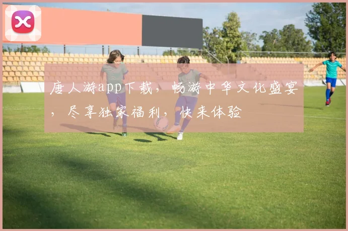 唐人游app下载，畅游中华文化盛宴，尽享独家福利，快来体验