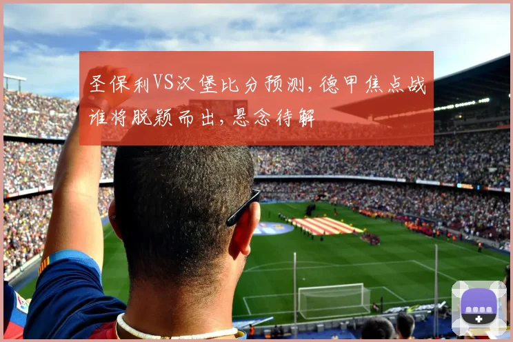 圣保利VS汉堡比分预测,德甲焦点战谁将脱颖而出,悬念待解