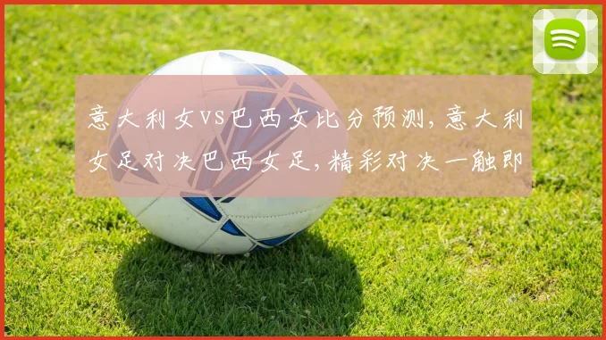 意大利女vs巴西女比分预测,意大利女足对决巴西女足,精彩对决一触即发,悬念重重