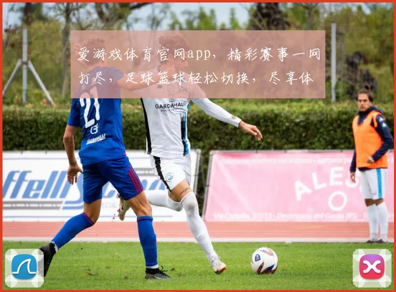 爱游戏体育官网app，精彩赛事一网打尽，足球篮球轻松切换，尽享体育激情