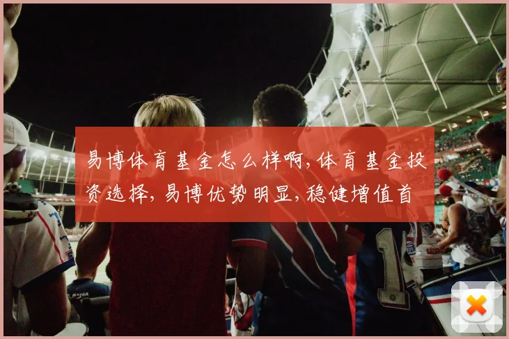 易博体育基金怎么样啊,体育基金投资选择,易博优势明显,稳健增值首选,。