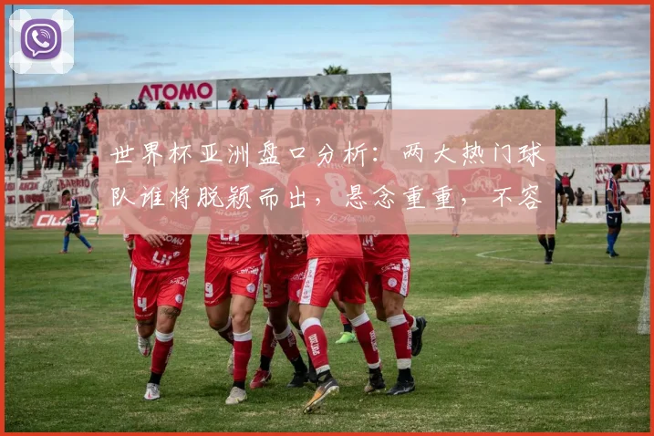 世界杯亚洲盘口分析：两大热门球队谁将脱颖而出，悬念重重，不容错过