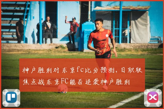 神户胜利对东京fc比分预测,日职联焦点战东京FC能否逆袭神户胜利