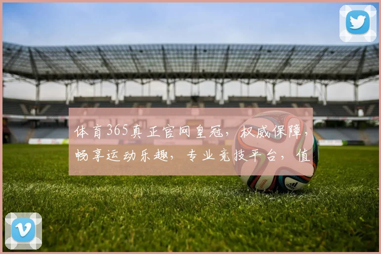 体育365真正官网皇冠，权威保障，畅享运动乐趣，专业竞技平台，值得信赖