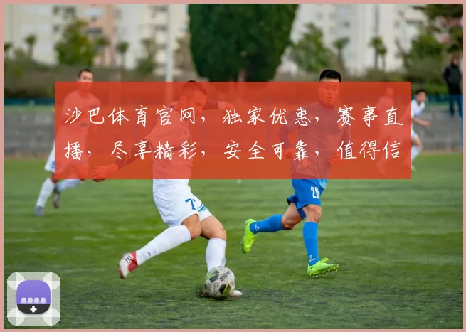 沙巴体育官网，独家优惠，赛事直播，尽享精彩，安全可靠，值得信赖，体验非凡