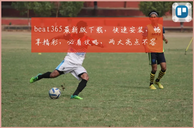beat365最新版下载，快速安装，畅享精彩，必看攻略，两大亮点不容错过